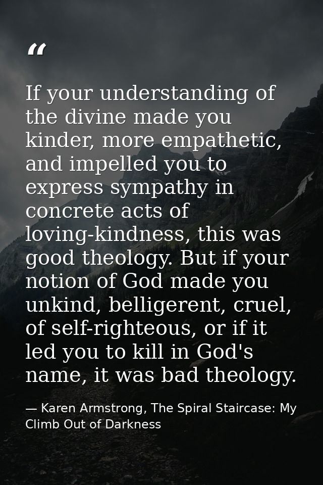 If your understanding of the divine made you kinder, more empathetic, and impelled you to express sympathy in concrete a — Karen Armstrong, The Spiral Staircase: My Climb Out of Darkness