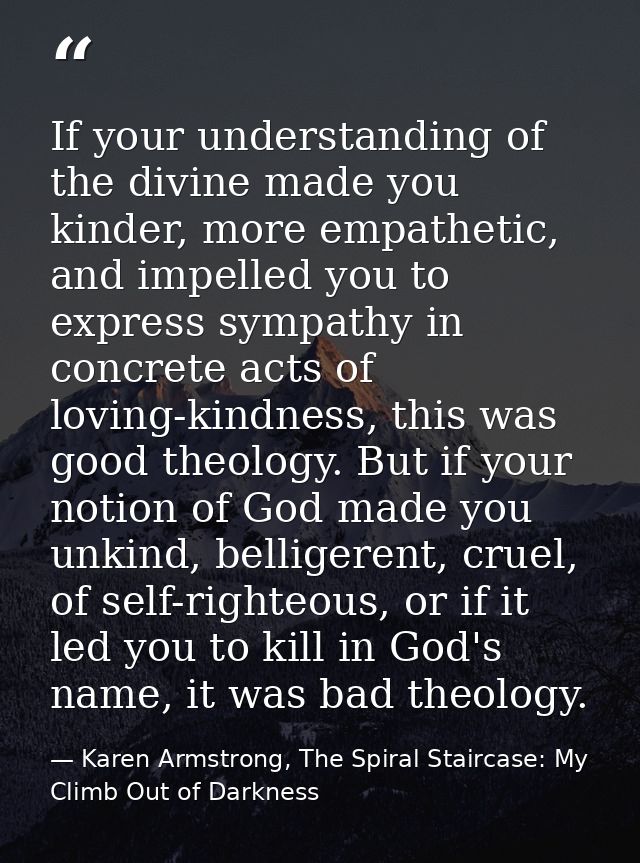 If your understanding of the divine made you kinder, more empathetic, and impelled you to express sympathy in concrete a — Karen Armstrong, The Spiral Staircase: My Climb Out of Darkness