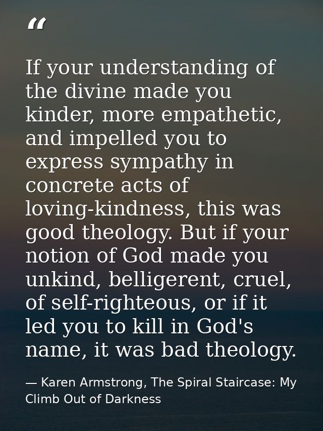 If your understanding of the divine made you kinder, more empathetic, and impelled you to express sympathy in concrete a — Karen Armstrong, The Spiral Staircase: My Climb Out of Darkness