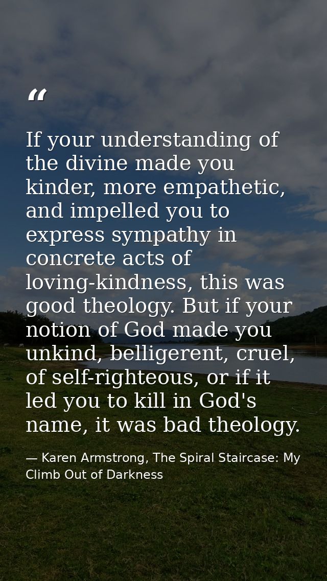 If your understanding of the divine made you kinder, more empathetic, and impelled you to express sympathy in concrete a — Karen Armstrong, The Spiral Staircase: My Climb Out of Darkness