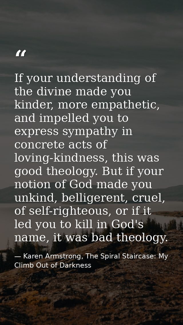 If your understanding of the divine made you kinder, more empathetic, and impelled you to express sympathy in concrete a — Karen Armstrong, The Spiral Staircase: My Climb Out of Darkness