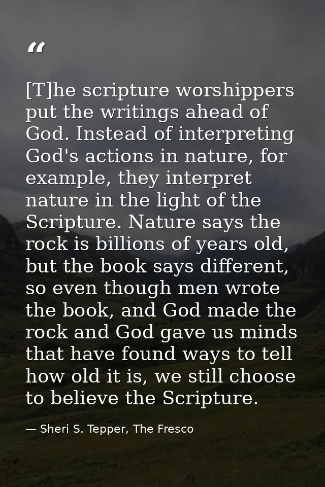 [T]he scripture worshippers put the writings ahead of God. Instead of interpreting God's actions in nature, for example, — Sheri S. Tepper, The Fresco