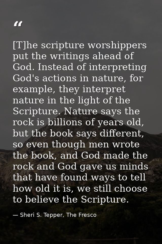 [T]he scripture worshippers put the writings ahead of God. Instead of interpreting God's actions in nature, for example, — Sheri S. Tepper, The Fresco