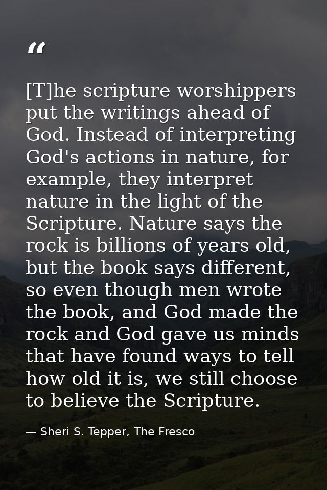 [T]he scripture worshippers put the writings ahead of God. Instead of interpreting God's actions in nature, for example, — Sheri S. Tepper, The Fresco