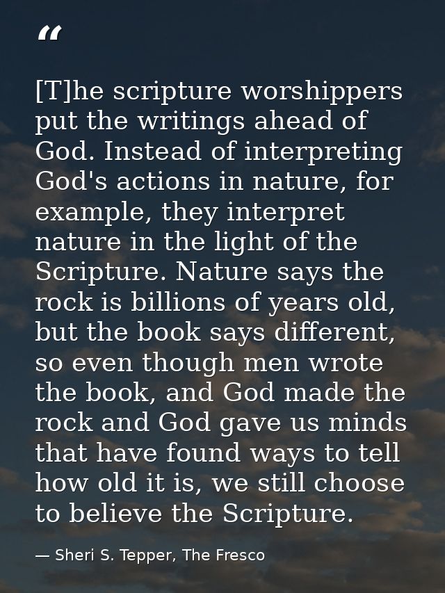 [T]he scripture worshippers put the writings ahead of God. Instead of interpreting God's actions in nature, for example, — Sheri S. Tepper, The Fresco