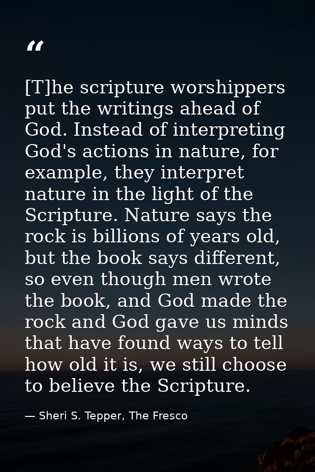 [T]he scripture worshippers put the writings ahead of God. Instead of interpreting God's actions in nature, for example, — Sheri S. Tepper, The Fresco