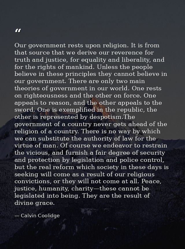 Our government rests upon religion. It is from that source that we derive our reverence for truth and justice, for equal — Calvin Coolidge