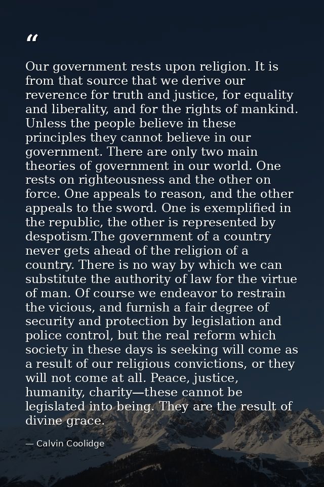 Our government rests upon religion. It is from that source that we derive our reverence for truth and justice, for equal — Calvin Coolidge