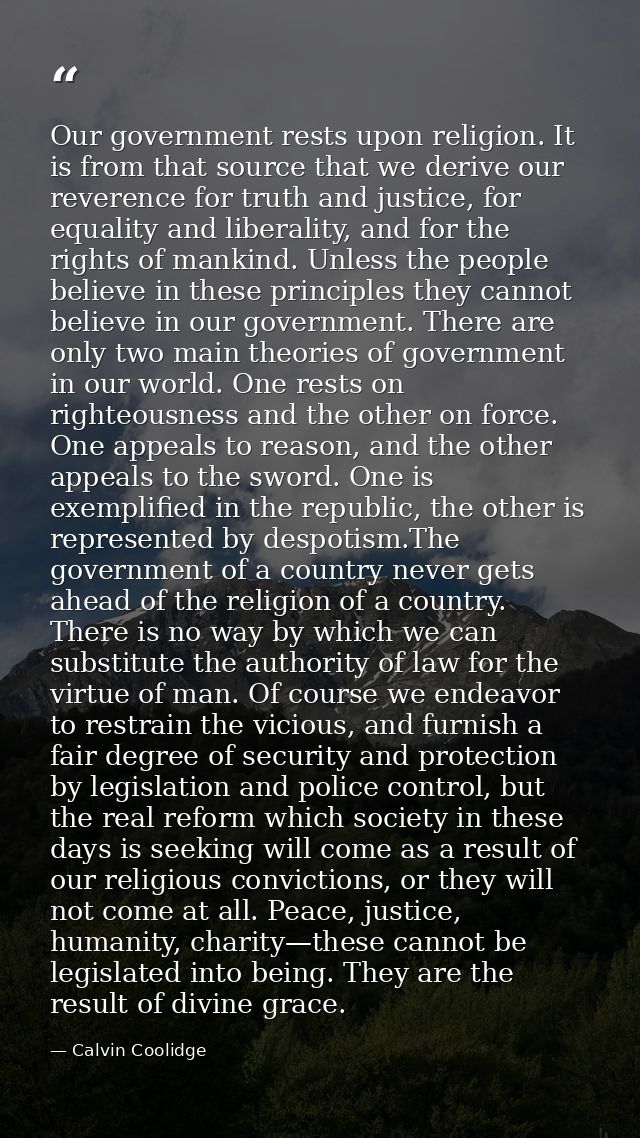 Our government rests upon religion. It is from that source that we derive our reverence for truth and justice, for equal — Calvin Coolidge