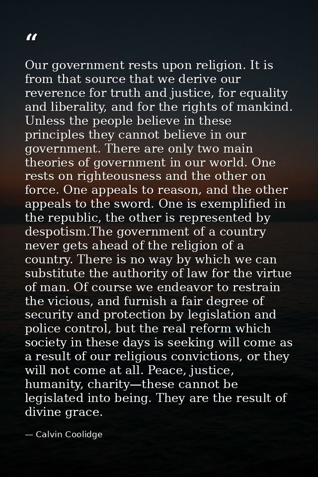Our government rests upon religion. It is from that source that we derive our reverence for truth and justice, for equal — Calvin Coolidge