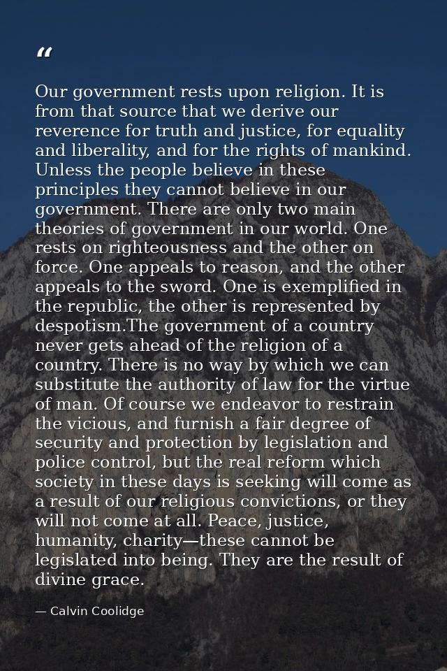 Our government rests upon religion. It is from that source that we derive our reverence for truth and justice, for equal — Calvin Coolidge