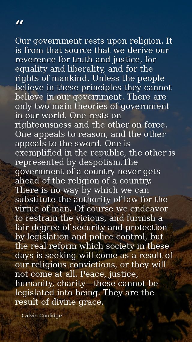 Our government rests upon religion. It is from that source that we derive our reverence for truth and justice, for equal — Calvin Coolidge
