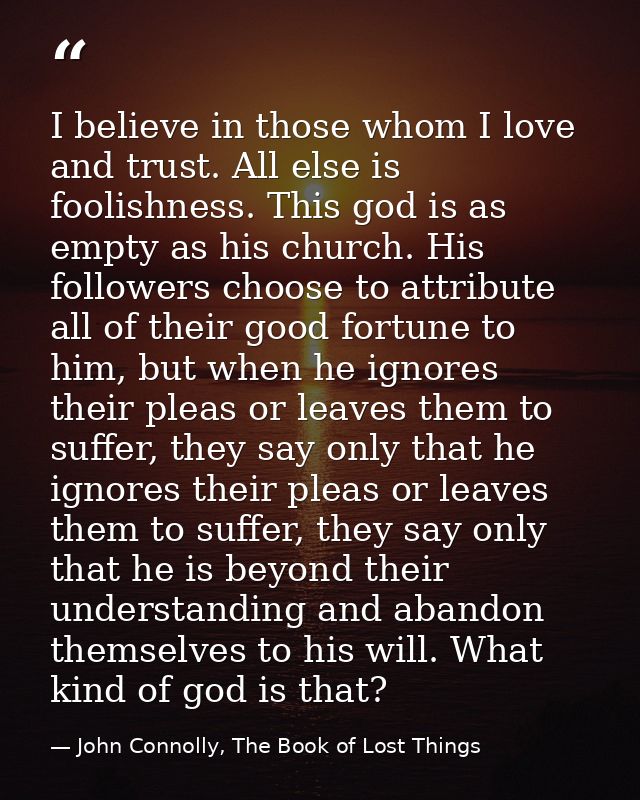 I believe in those whom I love and trust. All else is foolishness. This god is as empty as his church. His followers cho — John Connolly, The Book of Lost Things