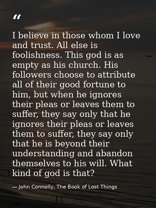 I believe in those whom I love and trust. All else is foolishness. This god is as empty as his church. His followers cho — John Connolly, The Book of Lost Things