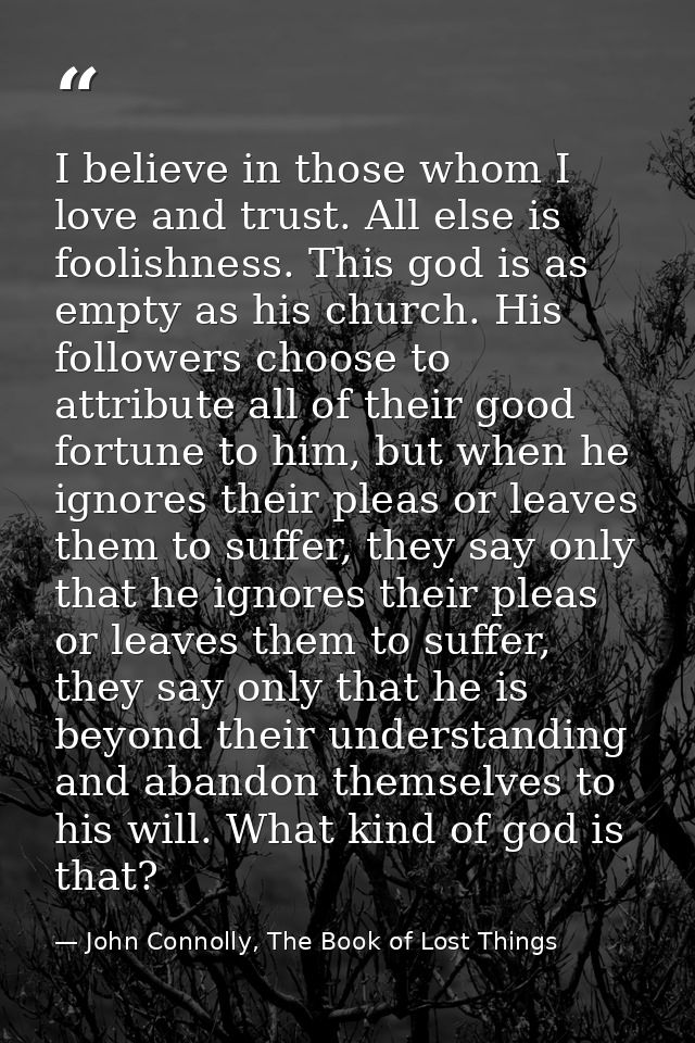 I believe in those whom I love and trust. All else is foolishness. This god is as empty as his church. His followers cho — John Connolly, The Book of Lost Things