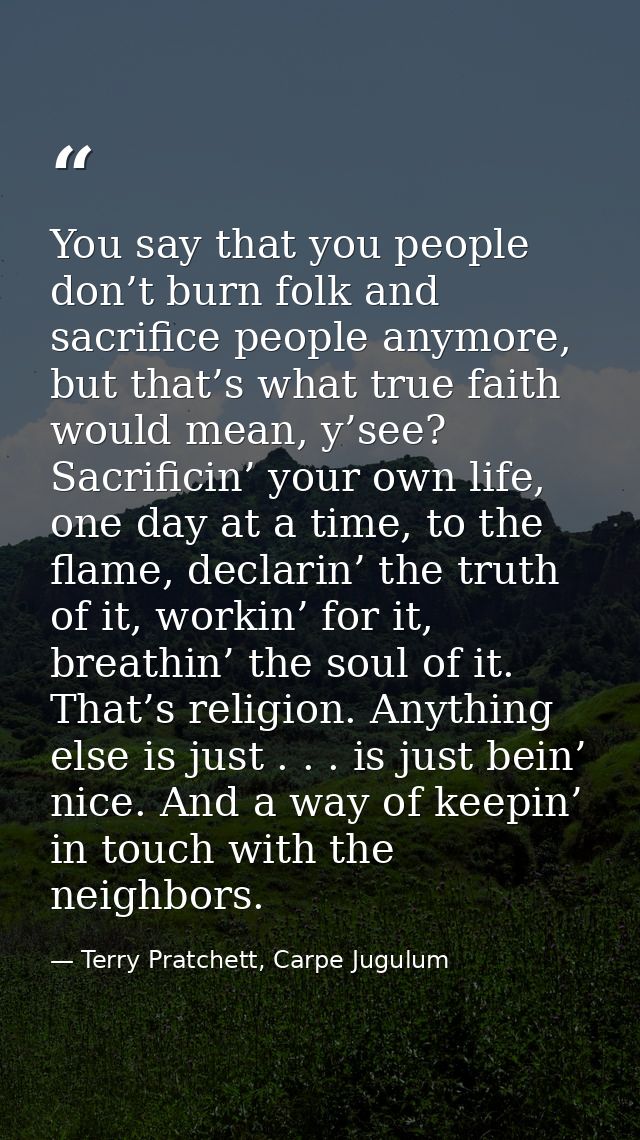 You say that you people don’t burn folk and sacrifice people anymore, but that’s what true faith would mean, y’see? Sacr — Terry Pratchett, Carpe Jugulum