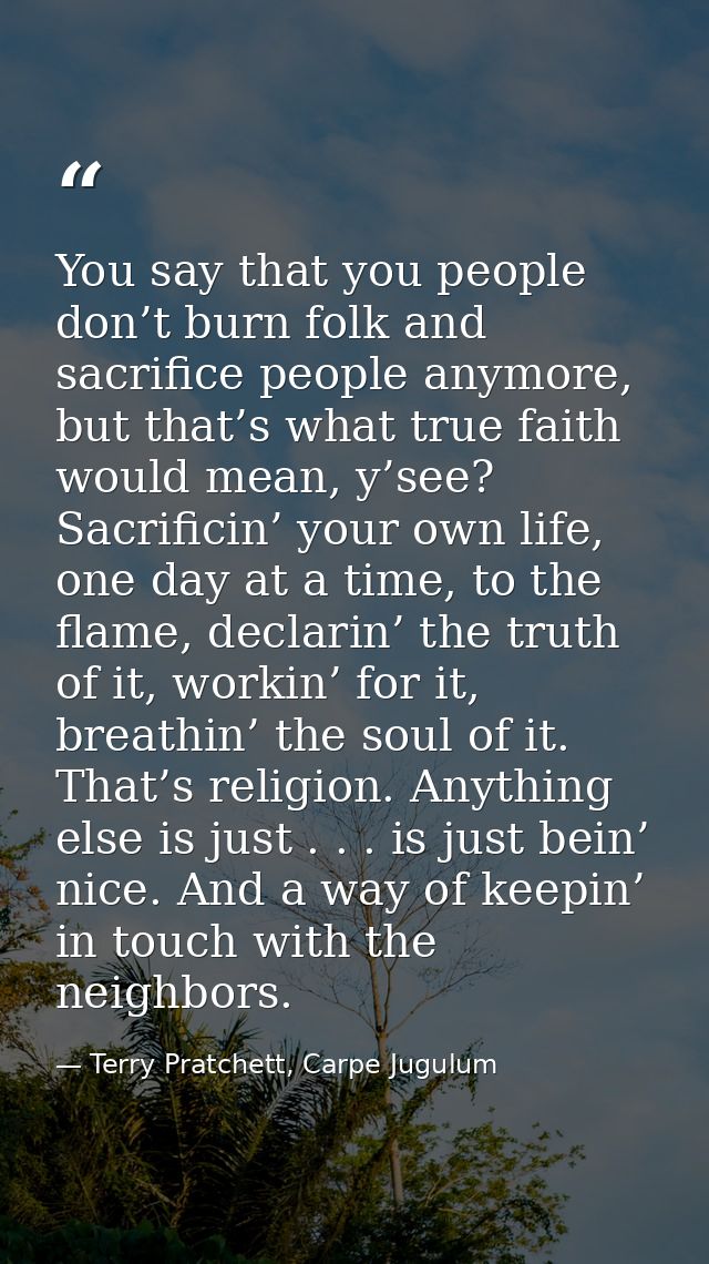 You say that you people don’t burn folk and sacrifice people anymore, but that’s what true faith would mean, y’see? Sacr — Terry Pratchett, Carpe Jugulum