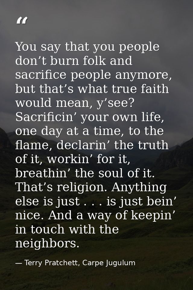 You say that you people don’t burn folk and sacrifice people anymore, but that’s what true faith would mean, y’see? Sacr — Terry Pratchett, Carpe Jugulum