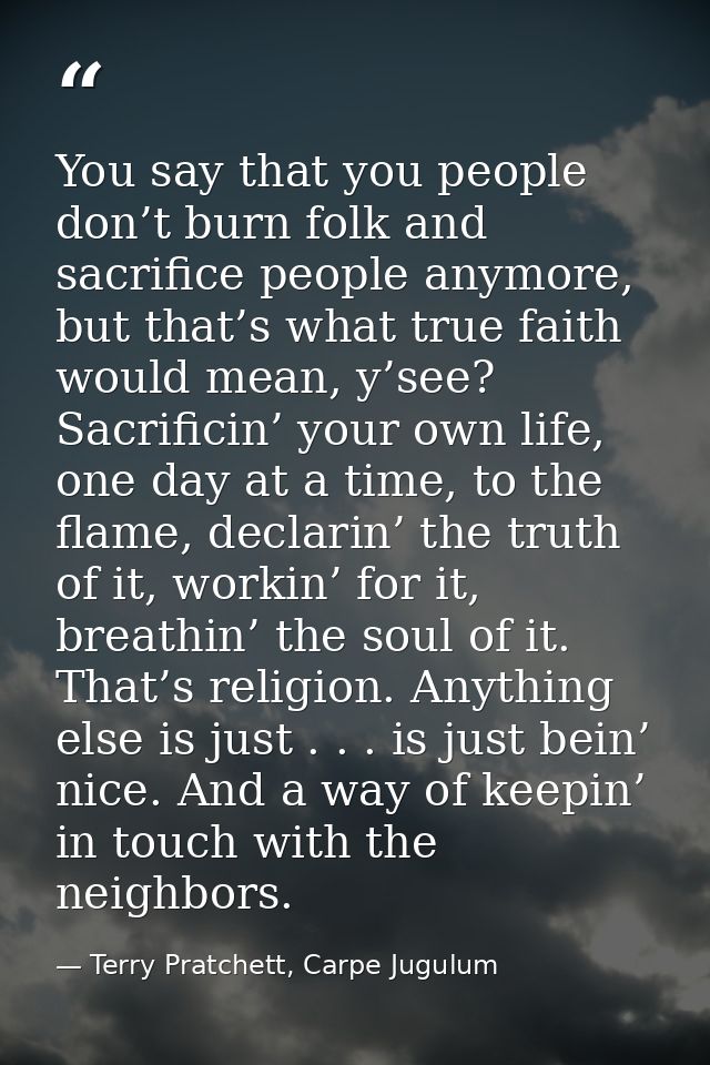 You say that you people don’t burn folk and sacrifice people anymore, but that’s what true faith would mean, y’see? Sacr — Terry Pratchett, Carpe Jugulum