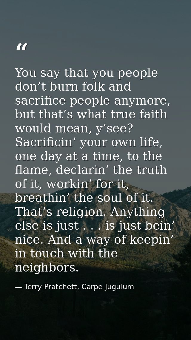 You say that you people don’t burn folk and sacrifice people anymore, but that’s what true faith would mean, y’see? Sacr — Terry Pratchett, Carpe Jugulum
