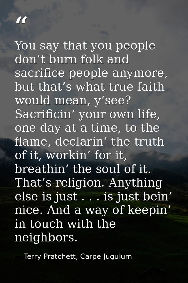 You say that you people don’t burn folk and sacrifice people anymore, but that’s what true faith would mean, y’see? Sacr — Terry Pratchett, Carpe Jugulum
