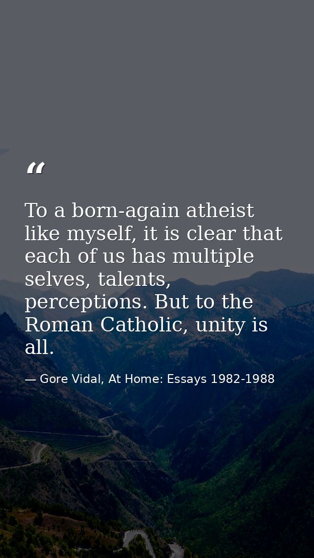 To a born-again atheist like myself, it is clear that each of us has multiple selves, talents, perceptions. But to the R — Gore Vidal, At Home: Essays 1982-1988