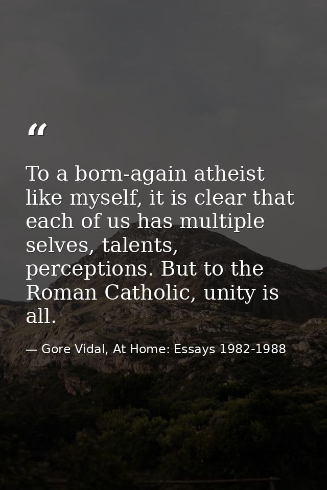 To a born-again atheist like myself, it is clear that each of us has multiple selves, talents, perceptions. But to the R — Gore Vidal, At Home: Essays 1982-1988