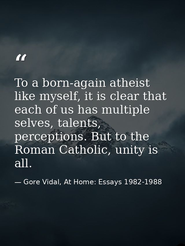 To a born-again atheist like myself, it is clear that each of us has multiple selves, talents, perceptions. But to the R — Gore Vidal, At Home: Essays 1982-1988