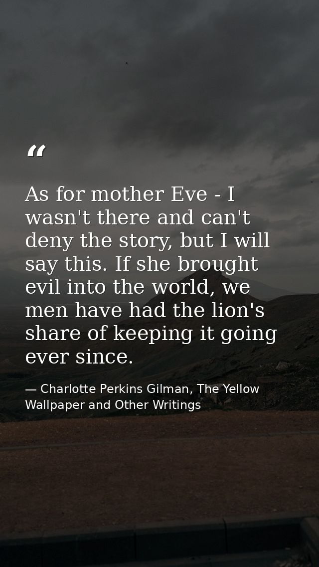 As for mother Eve - I wasn't there and can't deny the story, but I will say this. If she brought evil into the world, we — Charlotte Perkins Gilman, The Yellow Wallpaper and Other Writings