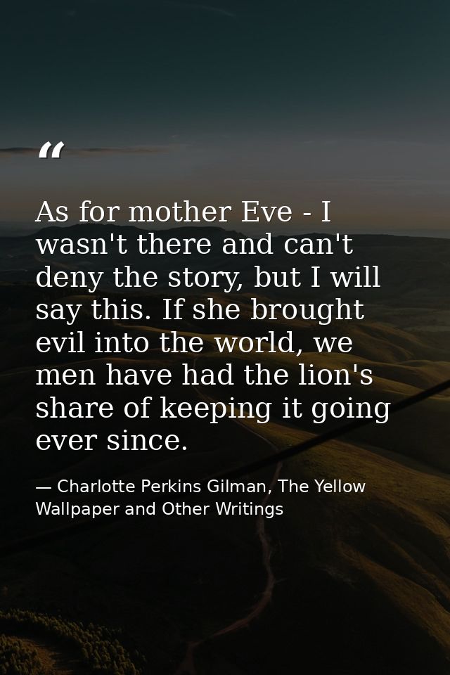 As for mother Eve - I wasn't there and can't deny the story, but I will say this. If she brought evil into the world, we — Charlotte Perkins Gilman, The Yellow Wallpaper and Other Writings