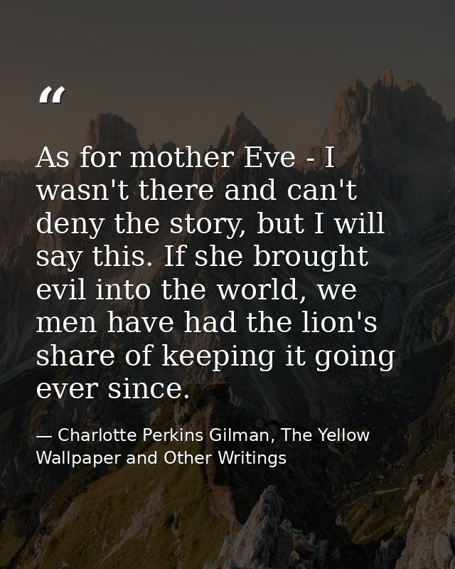 As for mother Eve - I wasn't there and can't deny the story, but I will say this. If she brought evil into the world, we — Charlotte Perkins Gilman, The Yellow Wallpaper and Other Writings