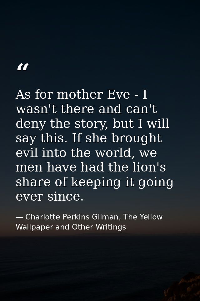 As for mother Eve - I wasn't there and can't deny the story, but I will say this. If she brought evil into the world, we — Charlotte Perkins Gilman, The Yellow Wallpaper and Other Writings