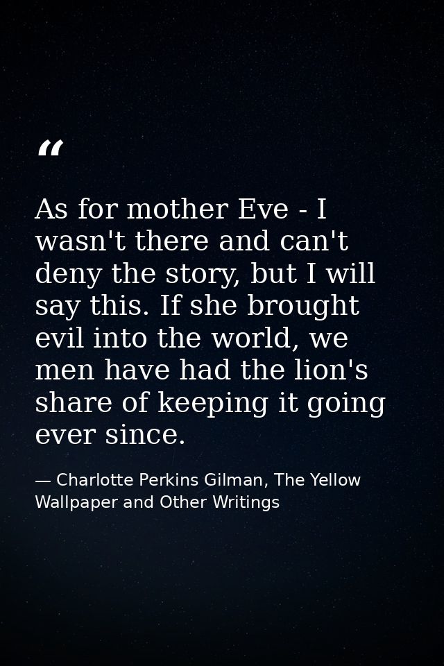 As for mother Eve - I wasn't there and can't deny the story, but I will say this. If she brought evil into the world, we — Charlotte Perkins Gilman, The Yellow Wallpaper and Other Writings