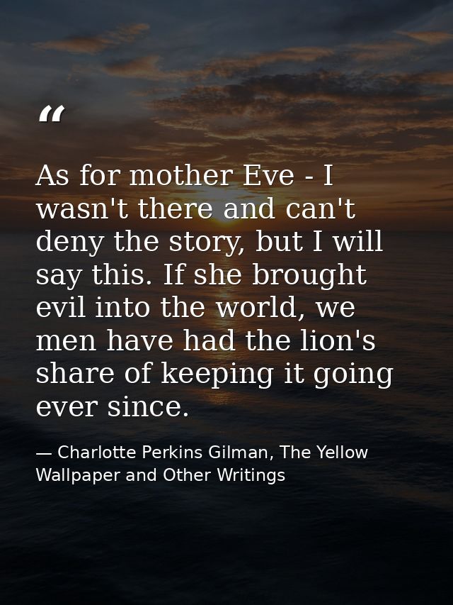 As for mother Eve - I wasn't there and can't deny the story, but I will say this. If she brought evil into the world, we — Charlotte Perkins Gilman, The Yellow Wallpaper and Other Writings