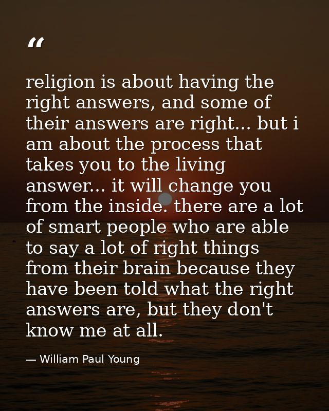 religion is about having the right answers, and some of their answers are right... but i am about the process that takes — William Paul Young