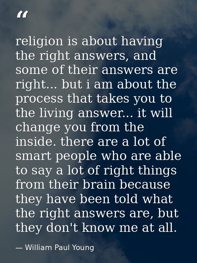 religion is about having the right answers, and some of their answers are right... but i am about the process that takes — William Paul Young