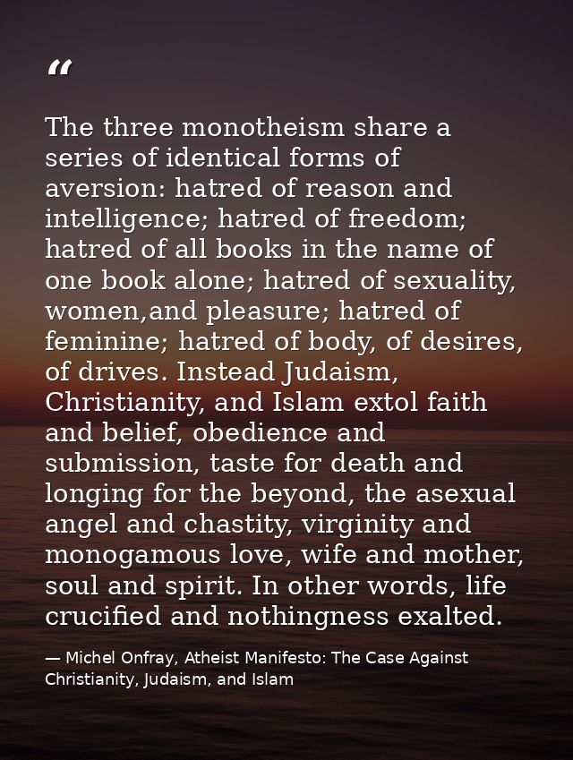 The three monotheism share a series of identical forms of aversion: hatred of reason and intelligence; hatred of freedom — Michel Onfray, Atheist Manifesto: The Case Against Christianity, Judaism, and Islam