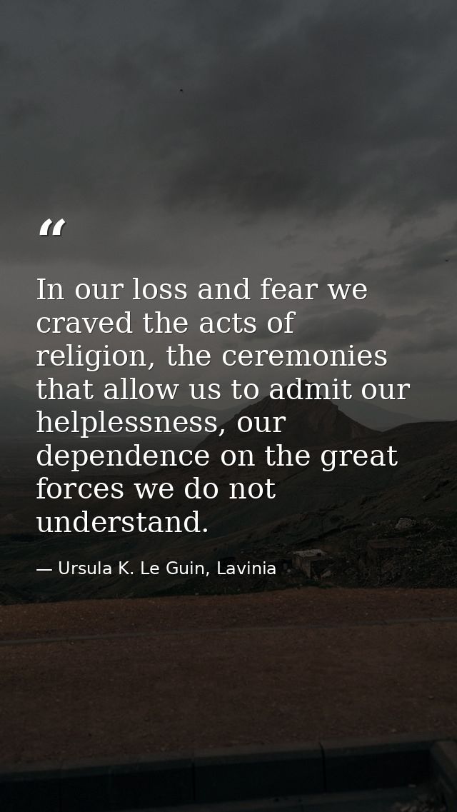 In our loss and fear we craved the acts of religion, the ceremonies that allow us to admit our helplessness, our depende — Ursula K. Le Guin, Lavinia