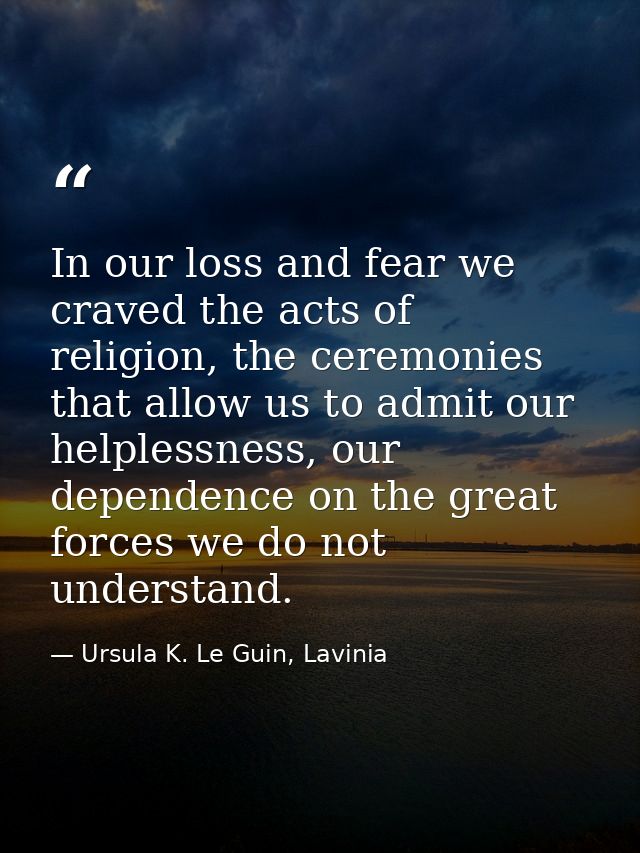 In our loss and fear we craved the acts of religion, the ceremonies that allow us to admit our helplessness, our depende — Ursula K. Le Guin, Lavinia