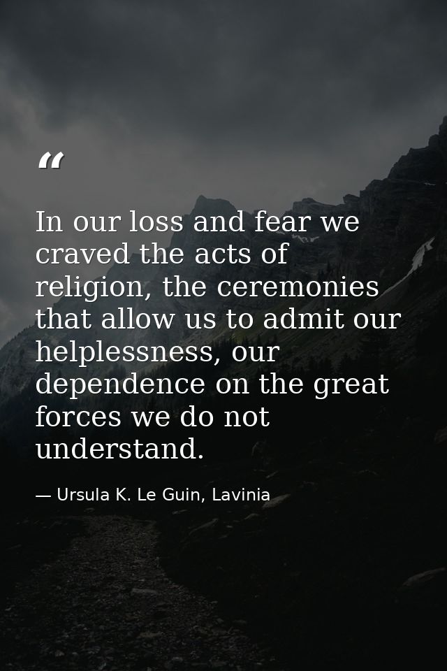 In our loss and fear we craved the acts of religion, the ceremonies that allow us to admit our helplessness, our depende — Ursula K. Le Guin, Lavinia
