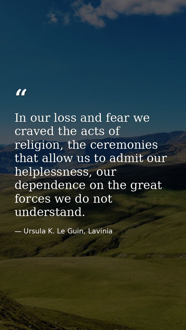 In our loss and fear we craved the acts of religion, the ceremonies that allow us to admit our helplessness, our depende — Ursula K. Le Guin, Lavinia