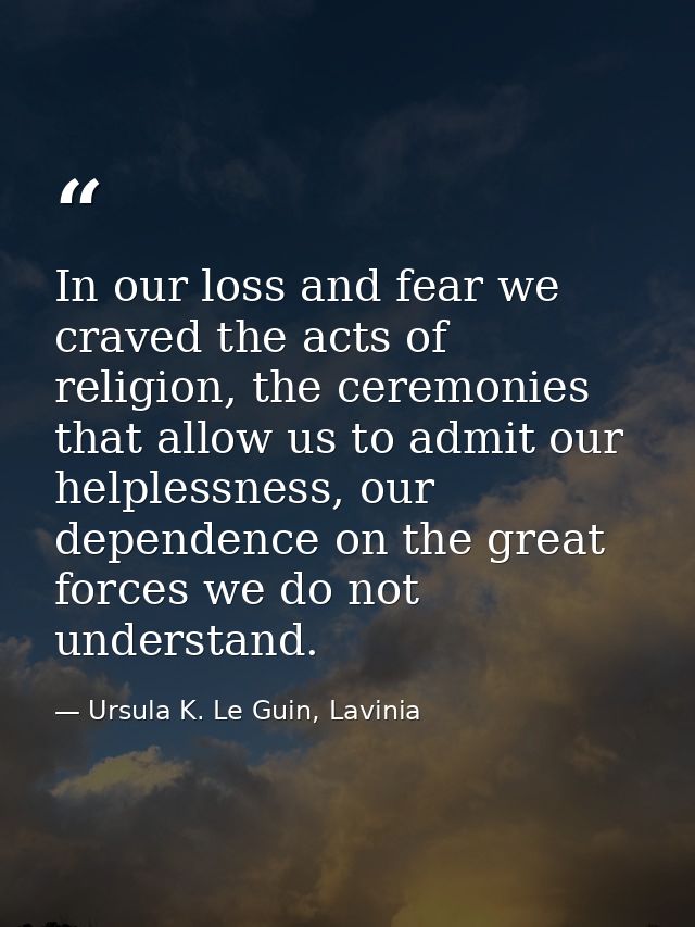 In our loss and fear we craved the acts of religion, the ceremonies that allow us to admit our helplessness, our depende — Ursula K. Le Guin, Lavinia