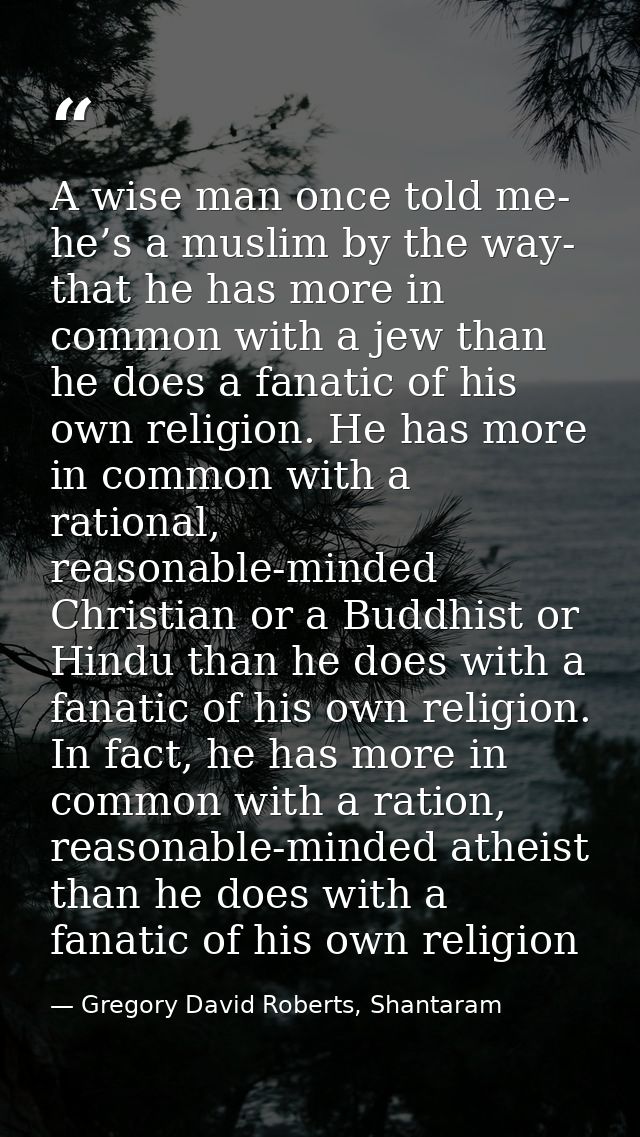 A wise man once told me- he’s a muslim by the way- that he has more in common with a jew than he does a fanatic of his o — Gregory David Roberts, Shantaram