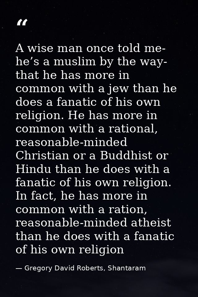A wise man once told me- he’s a muslim by the way- that he has more in common with a jew than he does a fanatic of his o — Gregory David Roberts, Shantaram