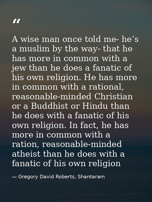 A wise man once told me- he’s a muslim by the way- that he has more in common with a jew than he does a fanatic of his o — Gregory David Roberts, Shantaram