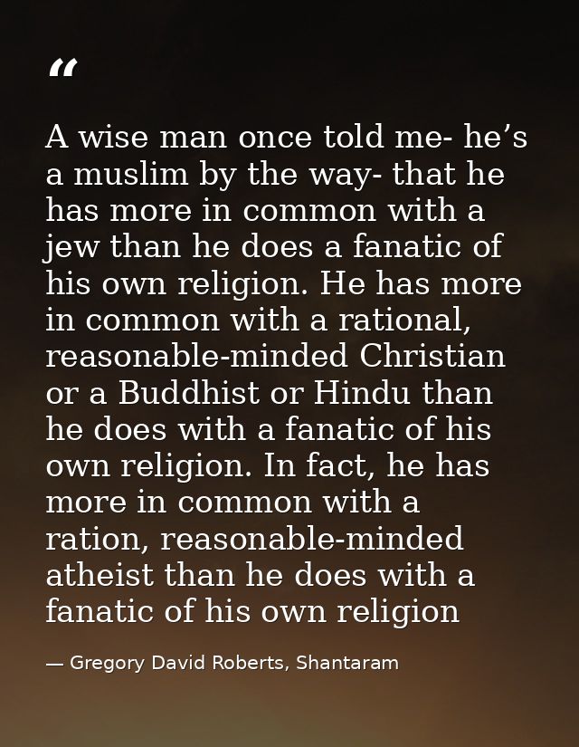 A wise man once told me- he’s a muslim by the way- that he has more in common with a jew than he does a fanatic of his o — Gregory David Roberts, Shantaram
