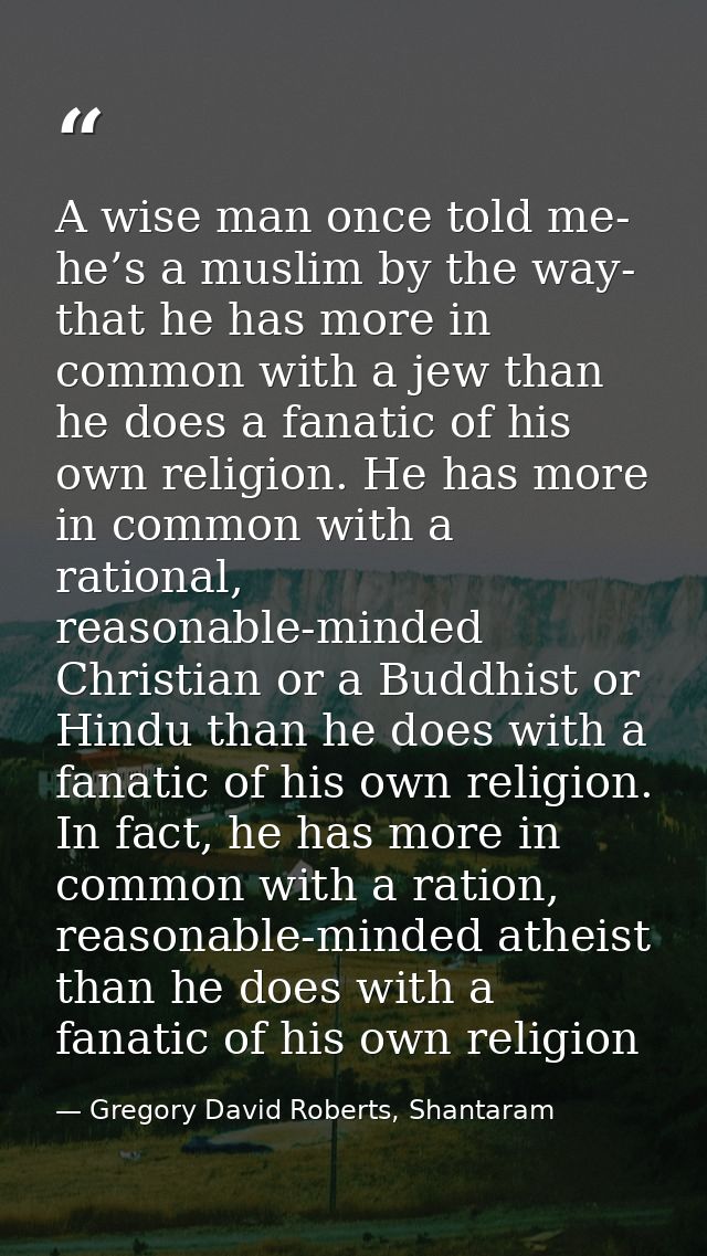A wise man once told me- he’s a muslim by the way- that he has more in common with a jew than he does a fanatic of his o — Gregory David Roberts, Shantaram