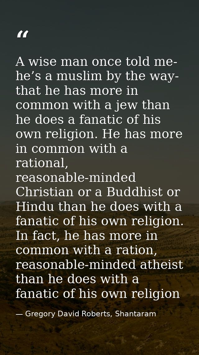 A wise man once told me- he’s a muslim by the way- that he has more in common with a jew than he does a fanatic of his o — Gregory David Roberts, Shantaram