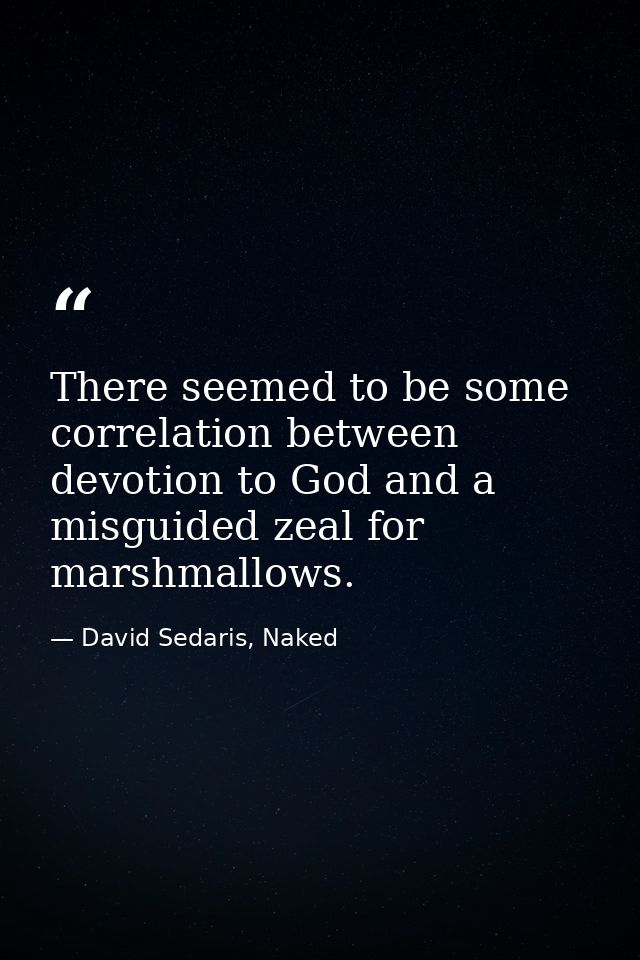 There seemed to be some correlation between devotion to God and a misguided zeal for marshmallows. — David Sedaris, Naked