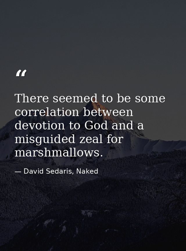 There seemed to be some correlation between devotion to God and a misguided zeal for marshmallows. — David Sedaris, Naked